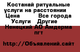 Костанай-ритуальные услуги на расстоянии. › Цена ­ 100 - Все города Услуги » Другие   . Ненецкий АО,Амдерма пгт